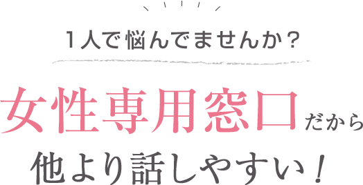 ひとりで悩んでいませんか？女性専用窓口だから他より話しやすい！